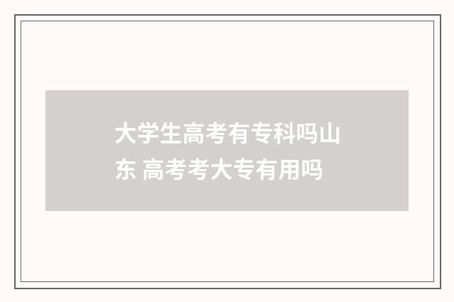 大学生高考有专科吗山东 高考考大专有用吗