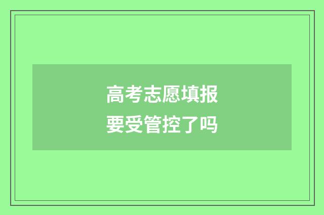 高考志愿填报要受管控了吗
