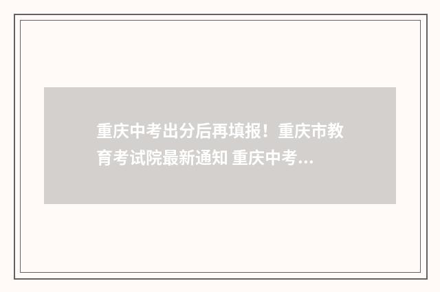 重庆中考出分后再填报！重庆市教育考试院最新通知 重庆中考好多分