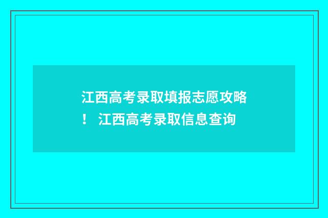 江西高考录取填报志愿攻略！ 江西高考录取信息查询