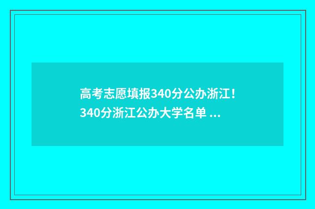 高考志愿填报340分公办浙江！340分浙江公办大学名单 高考志愿填报服务平台