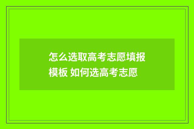 怎么选取高考志愿填报模板 如何选高考志愿