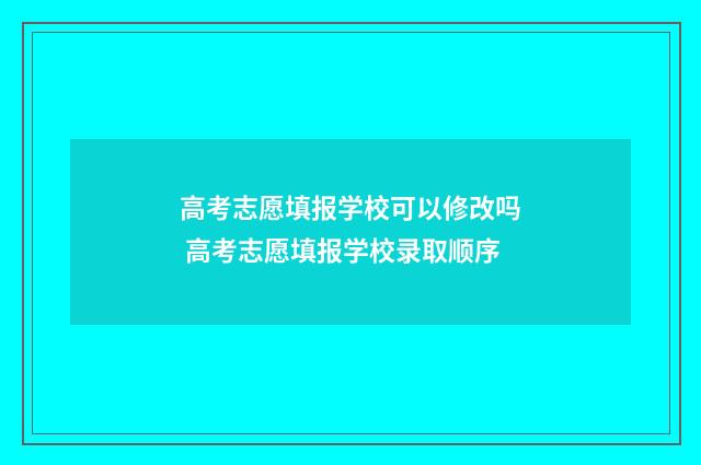 高考志愿填报学校可以修改吗 高考志愿填报学校录取顺序