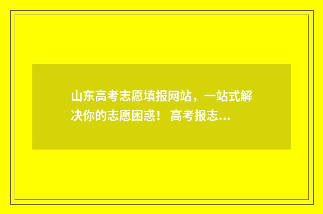 山东高考志愿填报网站，一站式解决你的志愿困惑！ 高考报志愿