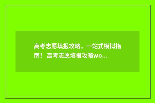 高考志愿填报攻略，一站式模拟指南！ 高考志愿填报攻略word 本文目录