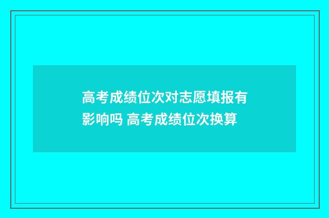 高考成绩位次对志愿填报有影响吗 高考成绩位次换算