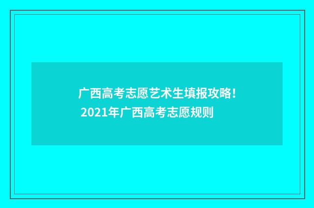 广西高考志愿艺术生填报攻略！ 2021年广西高考志愿规则