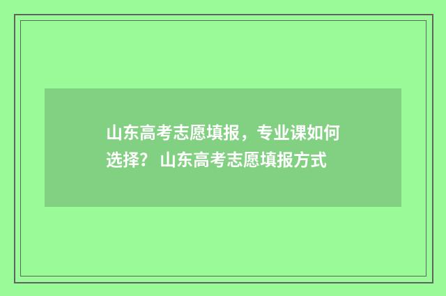 山东高考志愿填报，专业课如何选择？ 山东高考志愿填报方式