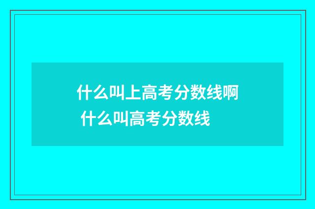 什么叫上高考分数线啊 什么叫高考分数线