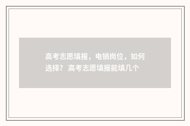 高考志愿填报，电销岗位，如何选择？ 高考志愿填报能填几个