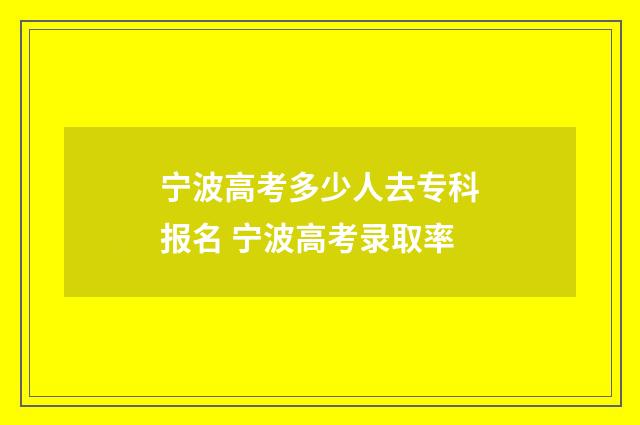 宁波高考多少人去专科报名 宁波高考录取率
