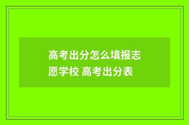 高考出分怎么填报志愿学校 高考出分表