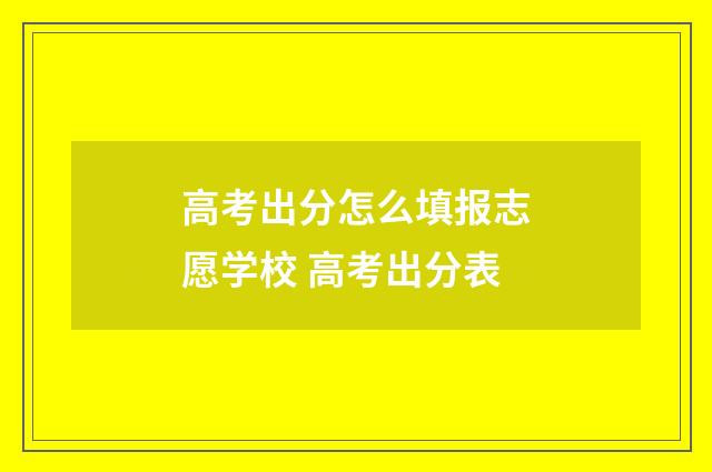 高考出分怎么填报志愿学校 高考出分表