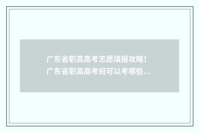 广东省职高高考志愿填报攻略！ 广东省职高高考班可以考哪些大学