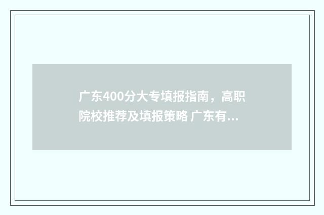 广东400分大专填报指南，高职院校推荐及填报策略 广东有哪些340分的大专