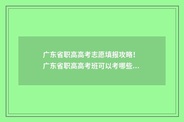 广东省职高高考志愿填报攻略！ 广东省职高高考班可以考哪些大学