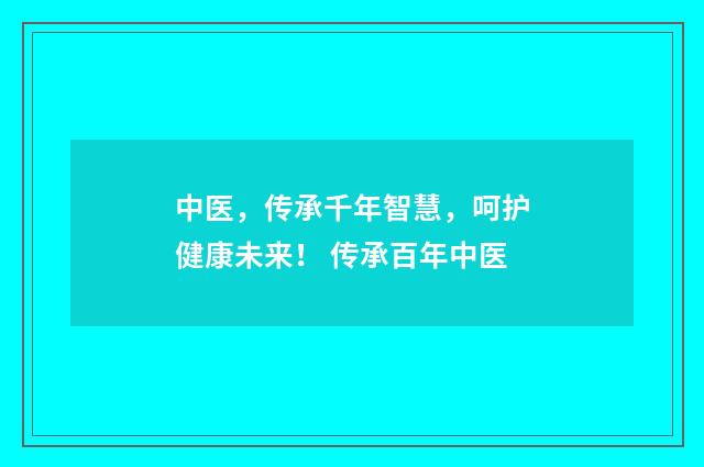 中医，传承千年智慧，呵护健康未来！ 传承百年中医