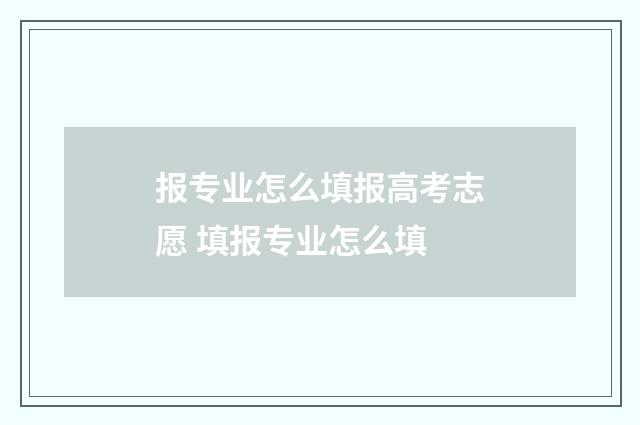 报专业怎么填报高考志愿 填报专业怎么填