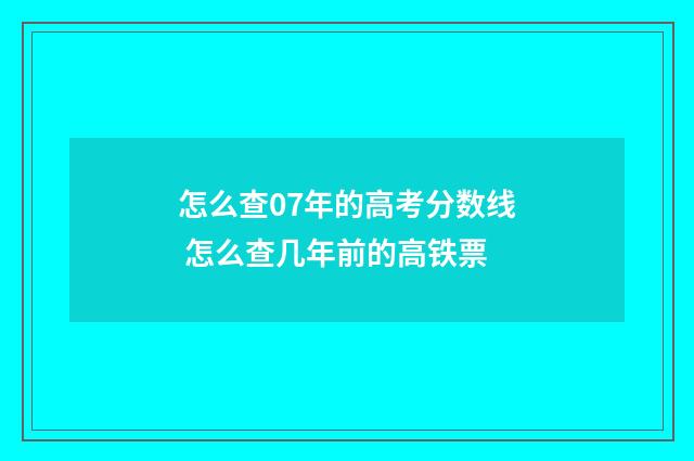 怎么查07年的高考分数线 怎么查几年前的高铁票