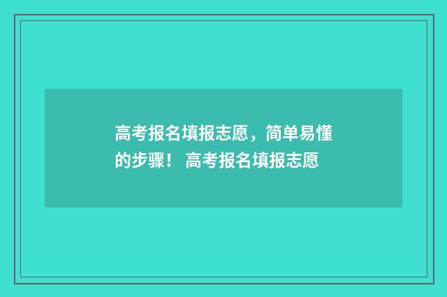高考报名填报志愿，简单易懂的步骤！ 高考报名填报志愿