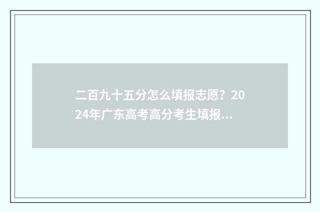 二百九十五分怎么填报志愿？2024年广东高考高分考生填报志愿指引 二百九十分钟是几个小时