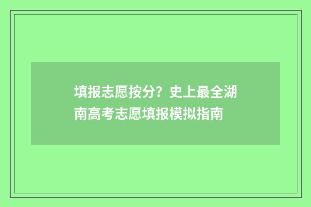 填报志愿按分？史上最全湖南高考志愿填报模拟指南