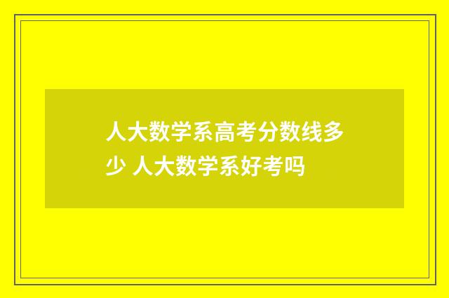 人大数学系高考分数线多少 人大数学系好考吗