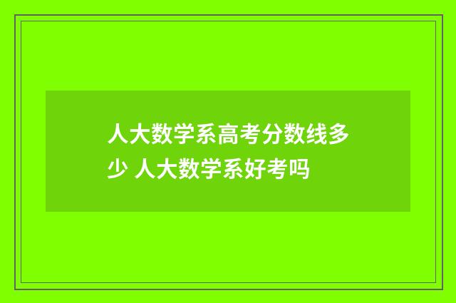 人大数学系高考分数线多少 人大数学系好考吗