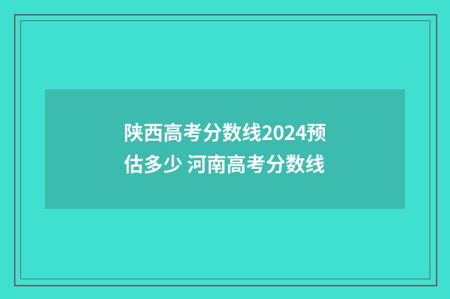 陕西高考分数线2024预估多少 河南高考分数线