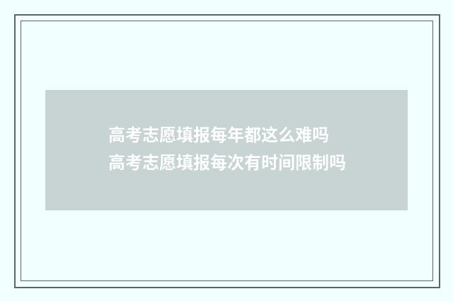 高考志愿填报每年都这么难吗 高考志愿填报每次有时间限制吗