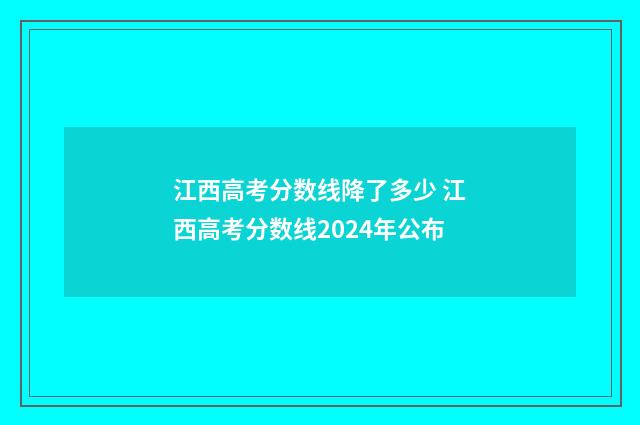 江西高考分数线降了多少 江西高考分数线2024年公布