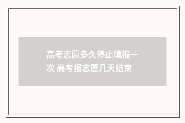 高考志愿多久停止填报一次 高考报志愿几天结束