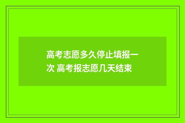 高考志愿多久停止填报一次 高考报志愿几天结束
