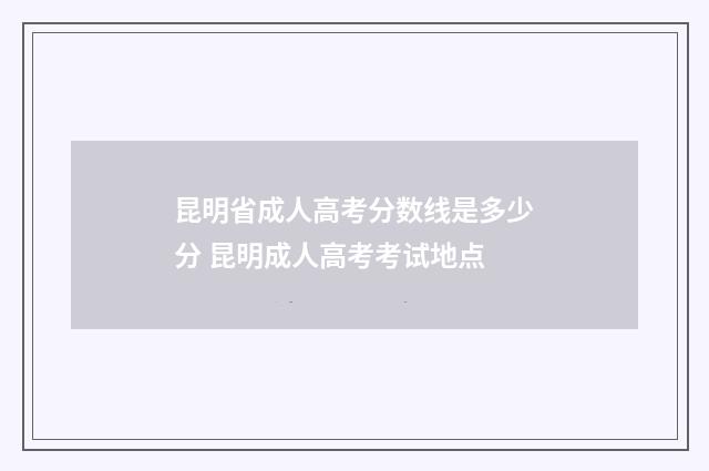 昆明省成人高考分数线是多少分 昆明成人高考考试地点