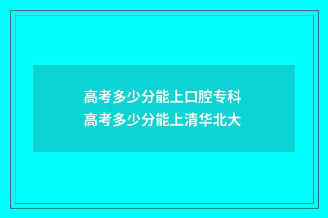 高考多少分能上口腔专科 高考多少分能上清华北大