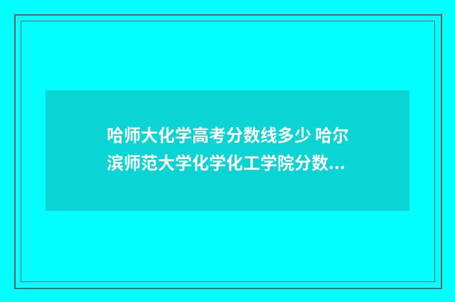 哈师大化学高考分数线多少 哈尔滨师范大学化学化工学院分数线