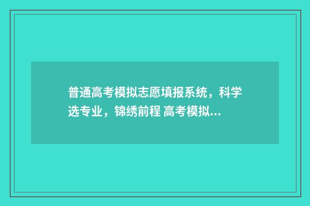 普通高考模拟志愿填报系统，科学选专业，锦绣前程 高考模拟志愿填报入口2021年