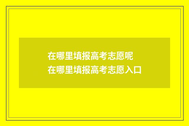 在哪里填报高考志愿呢 在哪里填报高考志愿入口