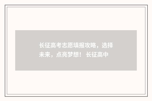 长征高考志愿填报攻略，选择未来，点亮梦想！ 长征高中