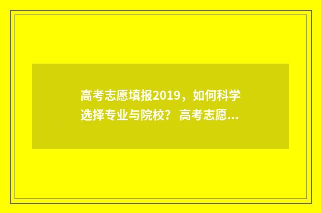 高考志愿填报2019，如何科学选择专业与院校？ 高考志愿填报2019年