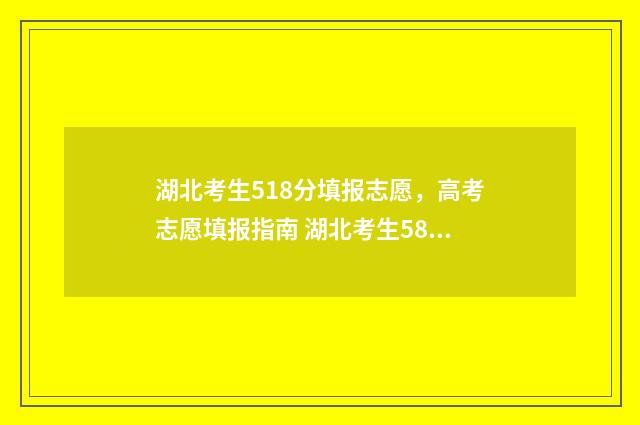 湖北考生518分填报志愿，高考志愿填报指南 湖北考生581分能上什么大学