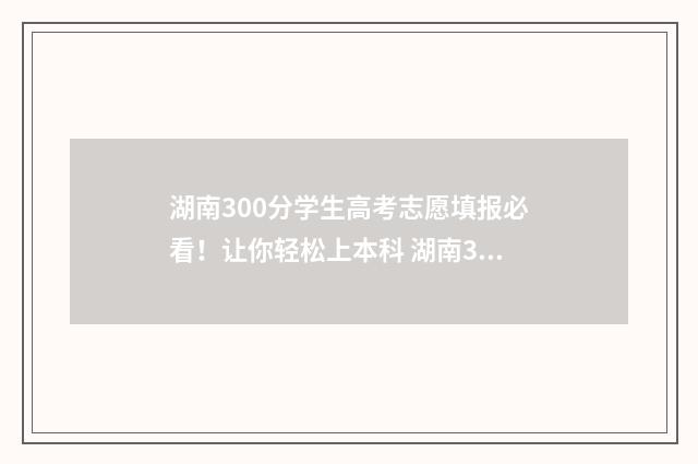 湖南300分学生高考志愿填报必看！让你轻松上本科 湖南300分学生高考多少名