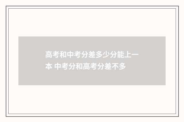 高考和中考分差多少分能上一本 中考分和高考分差不多
