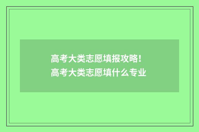 高考大类志愿填报攻略！ 高考大类志愿填什么专业