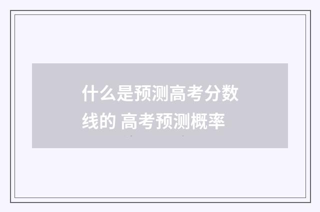 什么是预测高考分数线的 高考预测概率