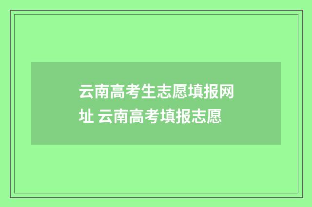 云南高考生志愿填报网址 云南高考填报志愿