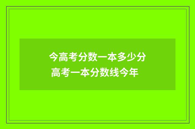 今高考分数一本多少分 高考一本分数线今年
