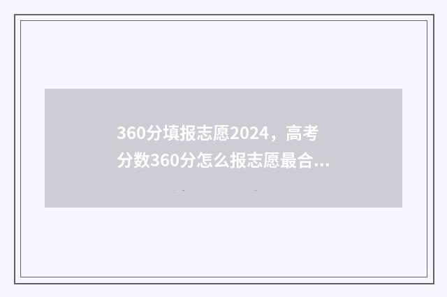 360分填报志愿2024，高考分数360分怎么报志愿最合适？ 高考志愿360填报