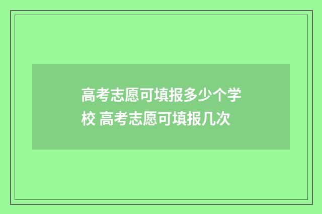 高考志愿可填报多少个学校 高考志愿可填报几次