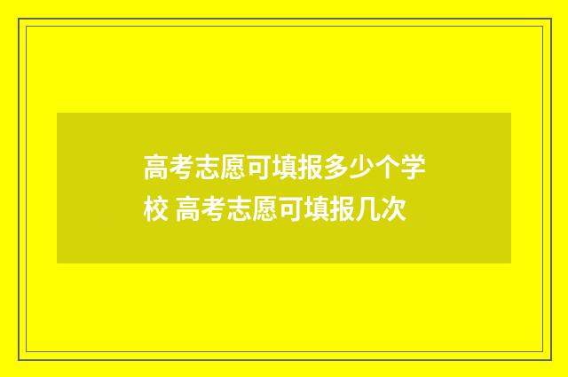 高考志愿可填报多少个学校 高考志愿可填报几次